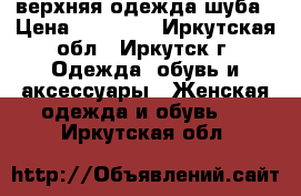 верхняя одежда шуба › Цена ­ 10 000 - Иркутская обл., Иркутск г. Одежда, обувь и аксессуары » Женская одежда и обувь   . Иркутская обл.